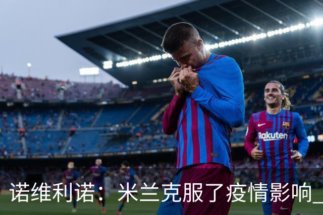 诺维利诺：米兰克服了疫情影响 看好他们夺冠
